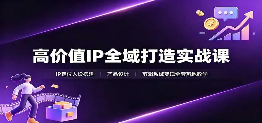 高价值IP全域打造实战课：IP定位人设搭建，产品设计，剪辑私域变现全套落地教学-星云网创