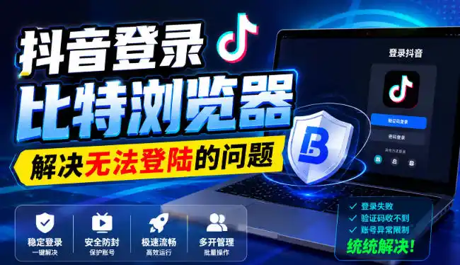 抖音登录比特浏览器，解决无法登陆的问题-星云网创
