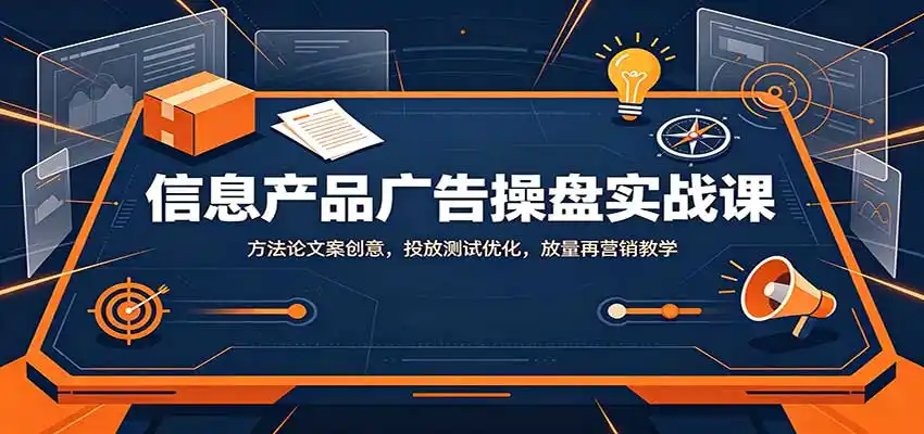 信息产品广告操盘实战课：方法论文案创意，投放测试优化，放量再营销教学-星云网创