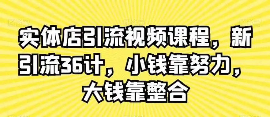 实体店引流视频课程，新引流36计，小钱靠努力，大钱靠整合-星云网创
