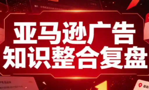 亚马逊广告知识整合复盘，适合从新手到成熟卖家的全阶段进阶-星云网创