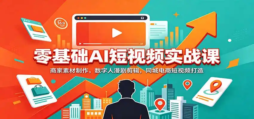 零基础AI短视频实战课：商家素材制作，数字人漫剧剪辑，同城电商短视频打造-星云网创
