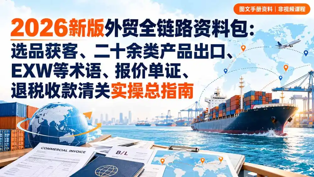 2026新版外贸全链路资料包：选品获客、二十余类产品出口、EXW等术语、报价单证、退税收款清关实操总指南-星云网创