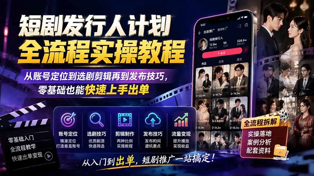 短剧发行人计划全流程实操教程；从账号定位到选剧剪辑再到发布技巧，零基础也能快速上手出单-星云网创