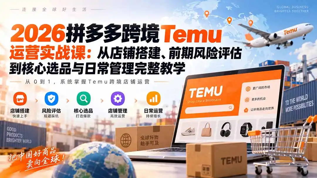 2026拼多多跨境Temu运营实战课：从店铺搭建、前期风险评估到核心选品与日常管理完整教学-星云网创
