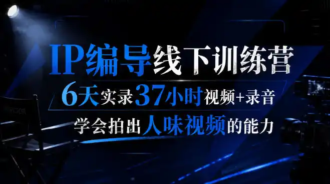 后浪·IP编导线下训练营，6天实录37小时视频+录音，学会拍出人味视频的能力-星云网创