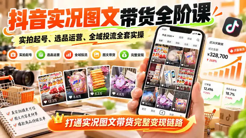 抖音实况图文带货全阶课｜实拍起号、选品运营、全域投流全套实操，打通实况图文带货完整变现链路-星云网创