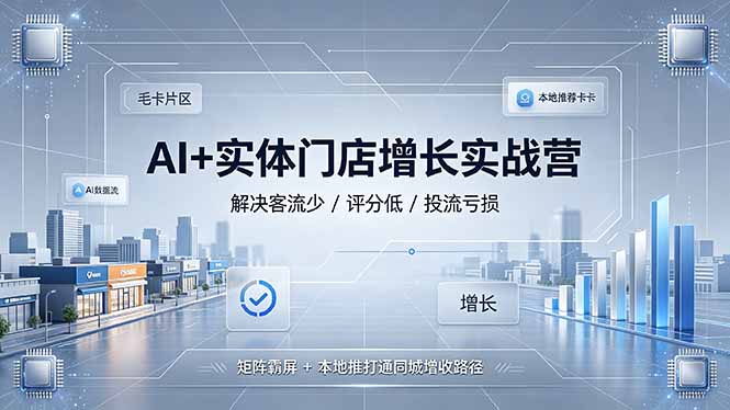 AI+实体门店增长实战营，解决客流少/评分低/投流亏损；矩阵霸屏+本地推打通同城增收路径-星云网创