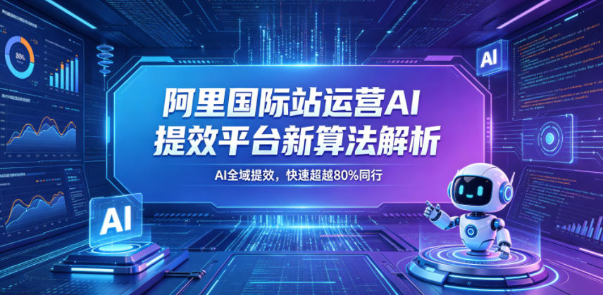 阿里国际站运营AI提效平台新算法解析26年5月新课，AI全域提效，快速超越80%同行-星云网创