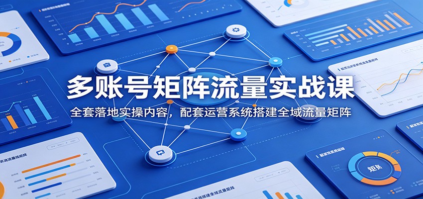 多账号矩阵流量实战课：全套落地实操内容，配套运营系统搭建全域流量矩阵-星云网创