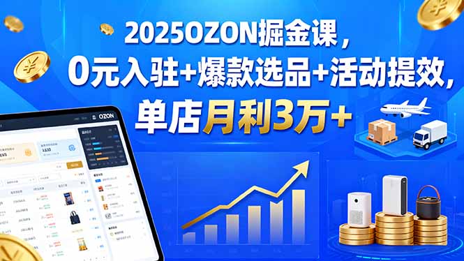 2025OZON掘金课，0元入驻+爆款选品+活动提效，单店月利3万+-星云网创