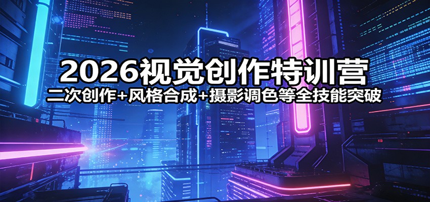 2026视觉创作特训营：二次创作+风格合成+摄影调色等全技能突破-星云网创