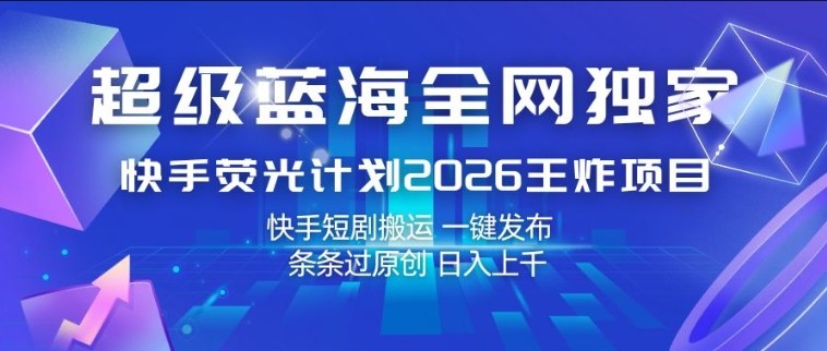 超级蓝海全网独家，快手荧光计划2026王炸项目，日入1k+，快手短剧搬运，一键发布，条条过原创【揭秘】-问题不大网创