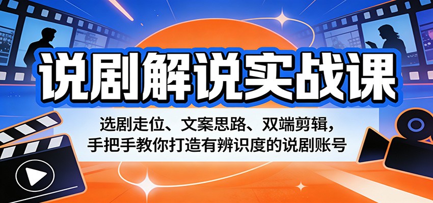 说剧解说实战课：选剧走位、文案思路、双端剪辑，手把手教你打造有辨识度的说剧账号-星云网创