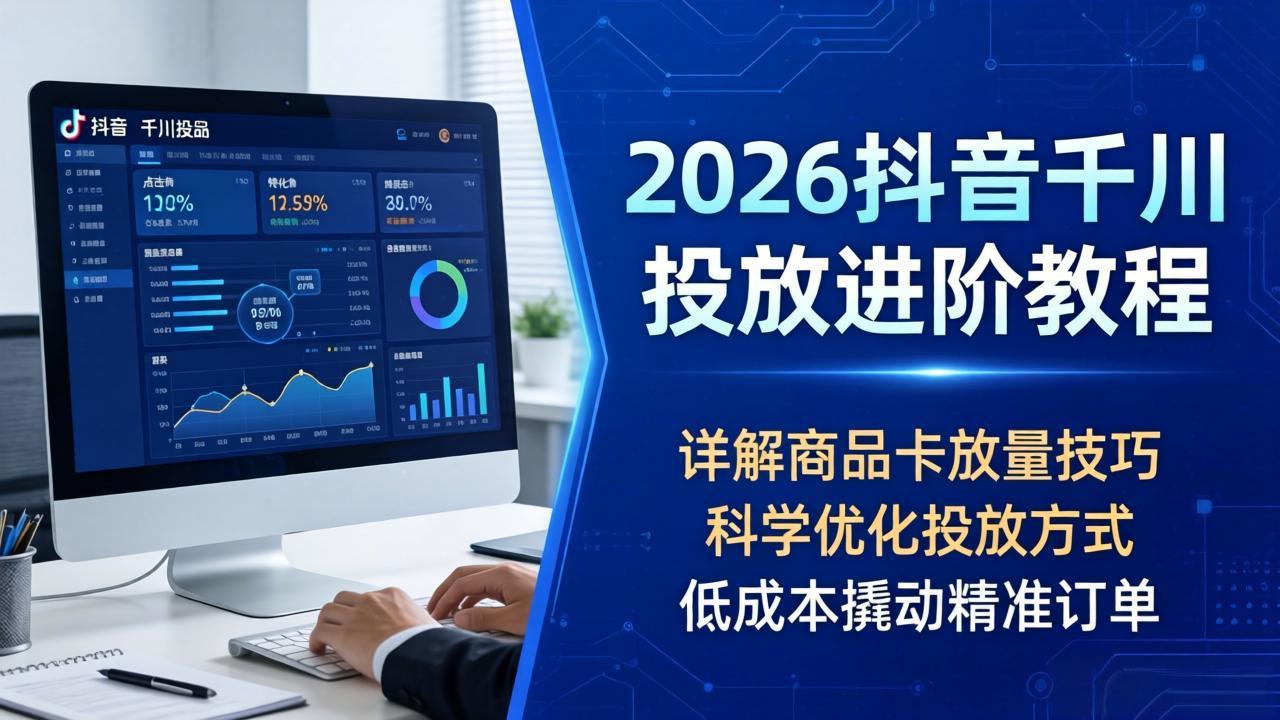 2026抖音千川投放进阶教程，详解商品卡放量技巧，科学优化投放方式，低成本撬动精准订单-星云网创