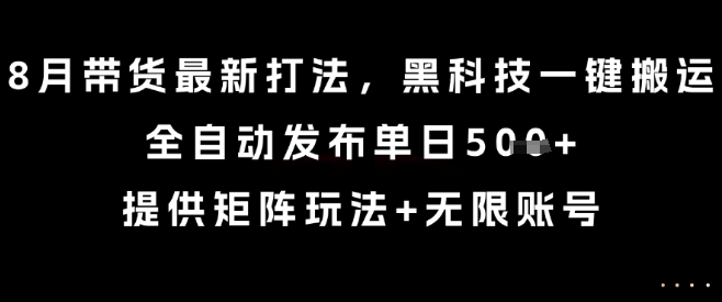 8月带货最新打法，黑科技一键搬运，全自动发布单日5张+，提供矩阵玩法+无限账号【揭秘】-我要项目网