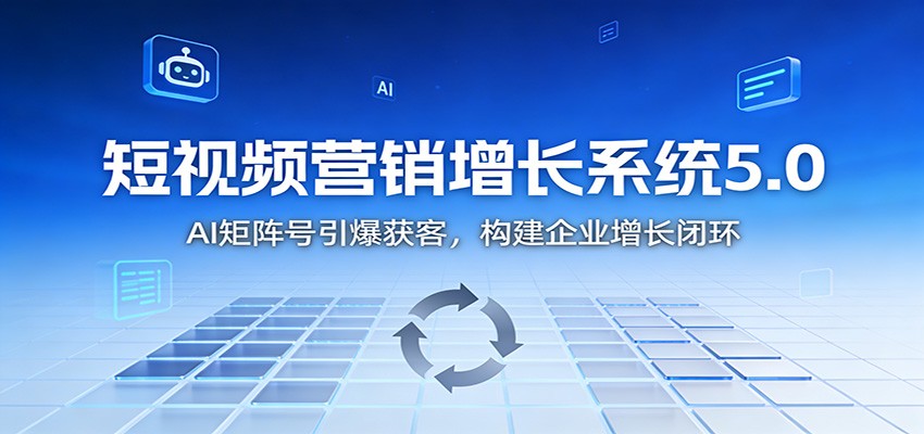 短视频营销增长系统5.0：AI 矩阵号引爆获客，构建企业增长闭环-星云网创