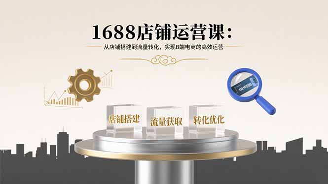 1688店铺运营课：从店铺搭建到流量转化，实现B端电商的高效运营-星云网创