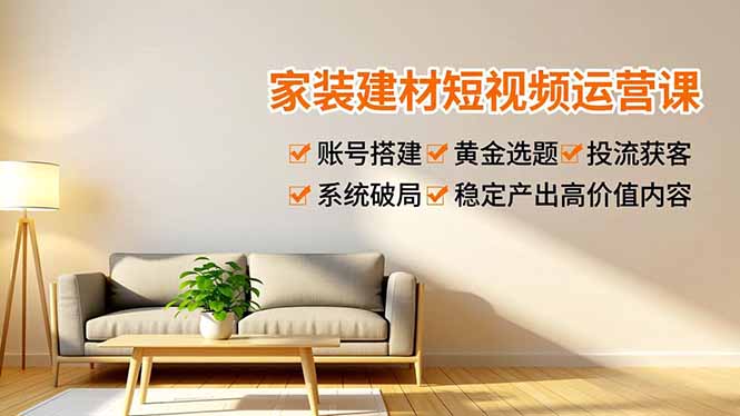 家装建材短视频运营课，账号搭建、黄金选题、投流获客，系统破局，稳定产出高价值内容-星云网创