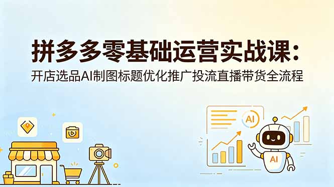 拼多多零基础运营实战课：开店选品AI制图标题优化推广投流直播带货全流程-星云网创