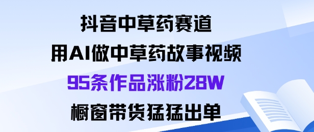 抖音中草药赛道，用Al做中草药故事视频95条作品涨粉28W，橱窗带货猛出单-柚子轻创