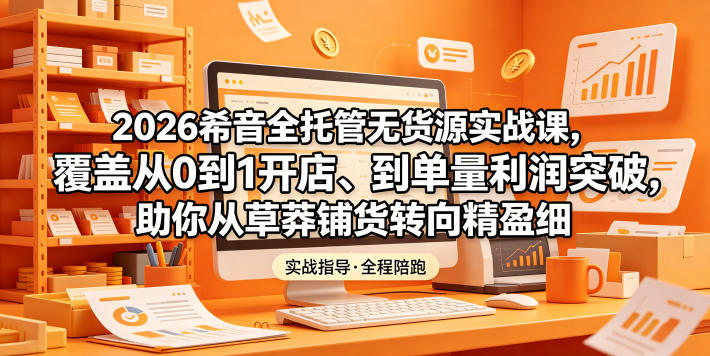 2026希音全托管无货源实战课，覆盖从0到1开店、到单量利润突破，助你从草莽铺货转向精细化盈利-星云网创
