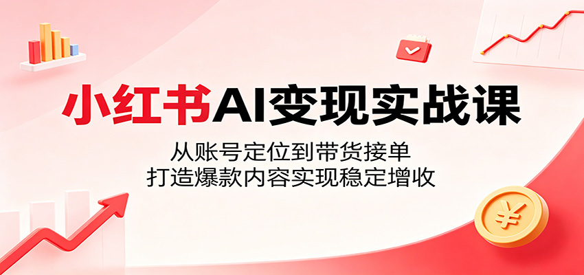 小红书AI变现实战课：从账号定位到带货接单，打造爆款内容实现稳定增收-星云网创