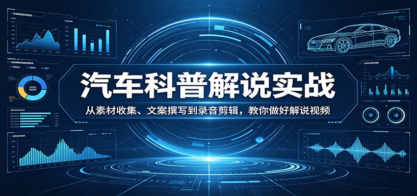 汽车科普解说实战：从素材收集、文案撰写到录音剪辑，教你做好解说视频-星云网创
