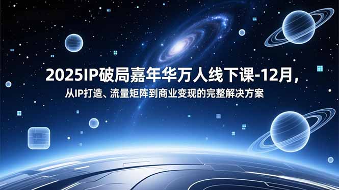 2025IP破局嘉年华万人线下课-12月,从IP打造、流量矩阵到商业变现的完整解决方案-星云网创