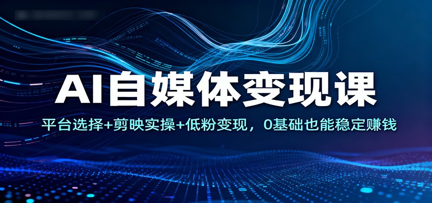 AI自媒体变现课：平台选择+剪映实操+低粉变现，0基础也能稳定赚钱-我要项目网