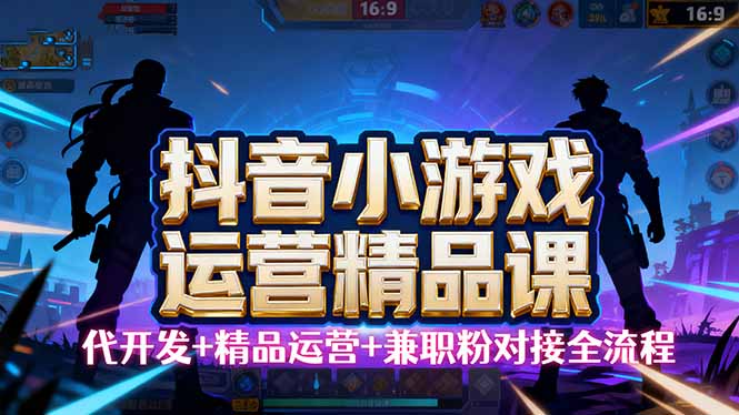 【抖音小游戏精品运营课】小白也可以操作，从0开始学小游戏运营，操作…-星云网创