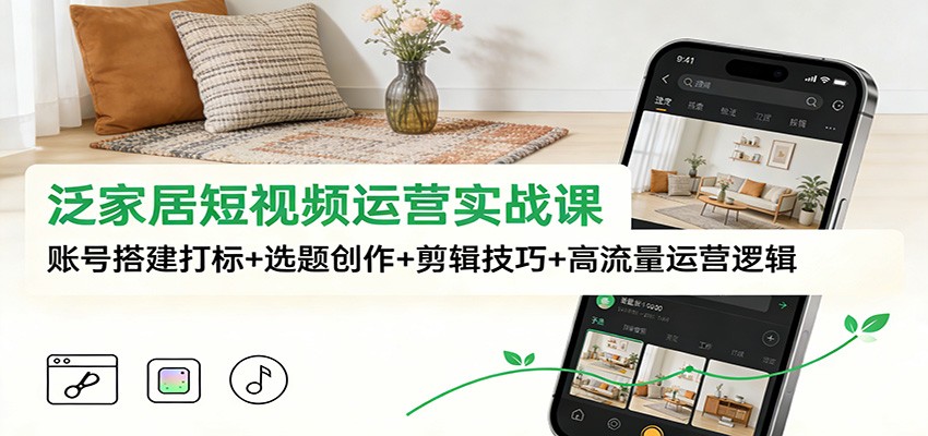 泛家居短视频运营实战课：账号搭建打标+选题创作+剪辑技巧+高流量运营逻辑-星云网创