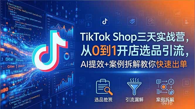 TikTok Shop三天实战营2026年5月，从0到1开店选品引流，AI提效+案例拆解教你快速出单-星云网创