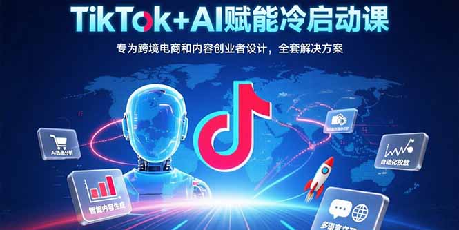 TikTok+AI赋能冷启动课：专为跨境电商和内容创业者设计，全套解决方案-星云网创