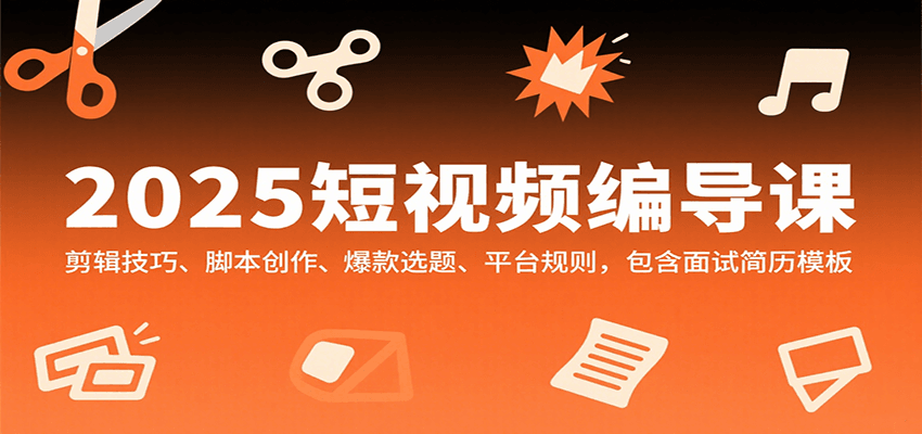 2025短视频编导课，剪辑技巧、脚本创作、爆款选题、平台规则，包含面试简历模板-星云网创
