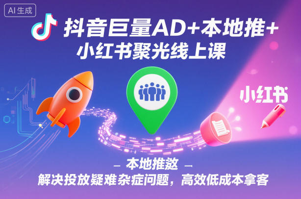 抖音巨量AD+本地推+小红书聚光线上课，解决投放疑难杂症问题，高效低成本拿客-星云网创