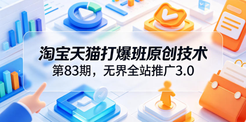 淘宝天猫打爆班原创技术第83期，无界全站推广3.0，实现店铺高投产爆单增收-星云网创