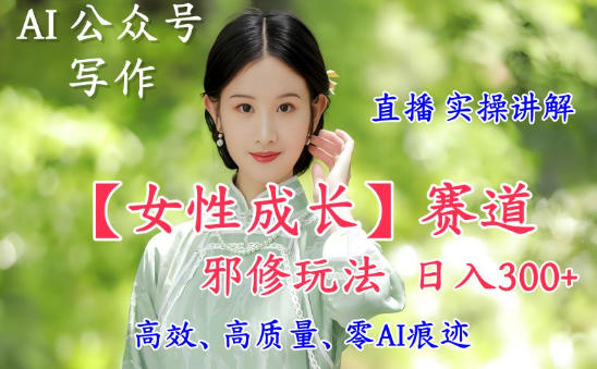 AI写作【女性成长】赛道内容邪修玩法，日入5张+，直播落地实操讲解-我要项目网
