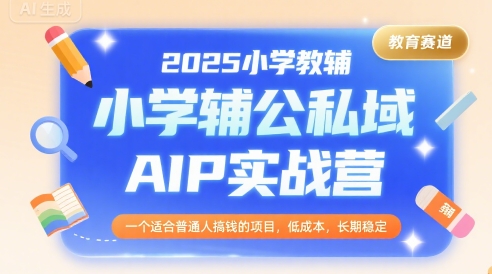 2025小学教辅公私域AIP实战营，一个适合普通人搞钱的项目，低成本，长期稳定-星云网创