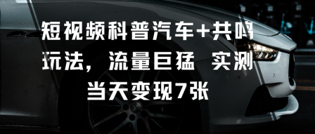 短视频科普汽车+共鸣玩法，流量巨猛实测当天变现7张-星云网创