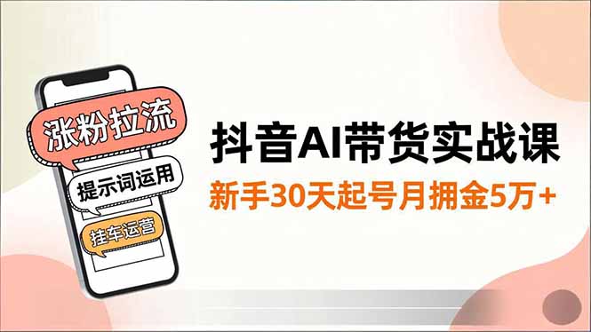 抖音AI带货实战课，涨粉拉流、提示词运用、挂车运营，新手30天起号月佣金5万+-星云网创