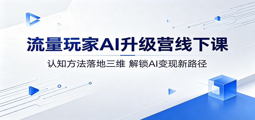 流量玩家AI升级营线下课：认知方法落地三维，解锁AI变现新路径-星云网创