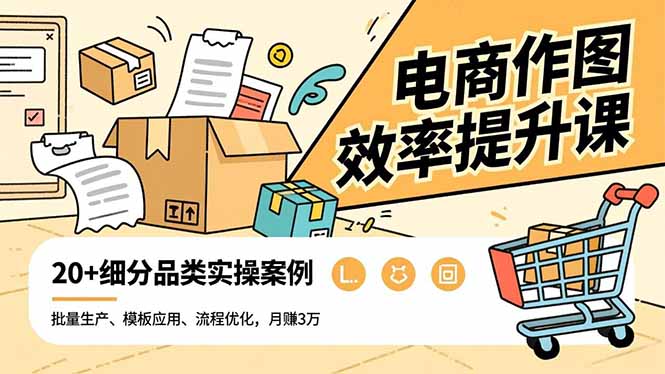 电商作图效率提升课，批量生产、模板应用、流程优化，20+细分品类实操案例，月赚3万-星云网创