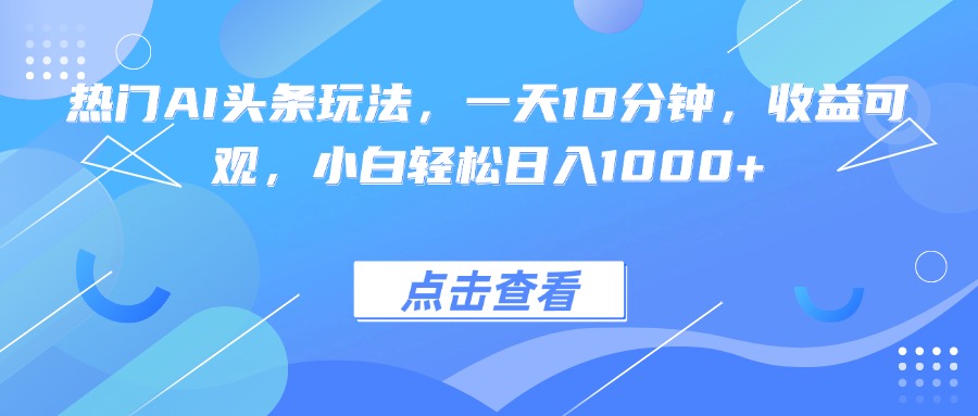 热门AI头条玩法,一天10分钟,收益可观,小白轻松日入1000+-星云网创