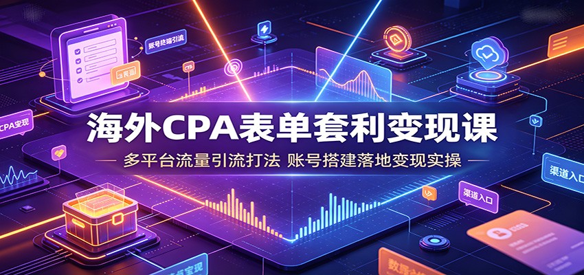 海外CPA表单套利变现课：多平台流量引流打法，账号搭建落地变现实操-星云网创