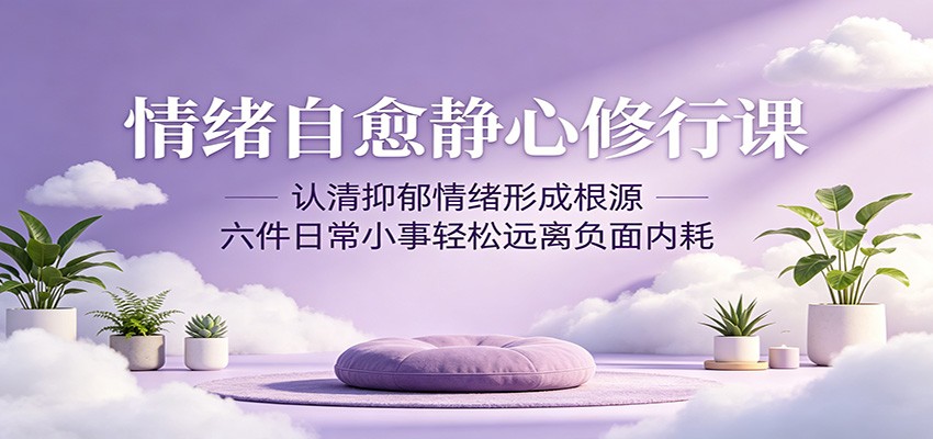 情绪自愈静心修行课：认清抑郁情绪形成根源，六件日常小事轻松远离负面内耗-星云网创