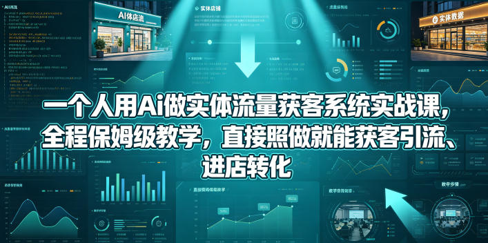 一个人用Ai做实体流量获客系统实战课，全程保姆级教学，直接照做就能获客引流、进店转化-星云网创