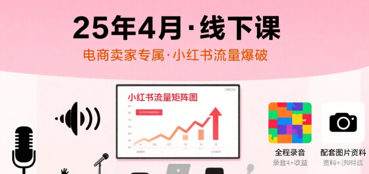 小红书25年4月线下课程，电商卖家小红书流量课，录音+图片-星云网创