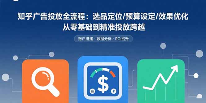 知乎广告投放全流程：选品定位/预算设定/效果优化 从零基础到精准投放跨越-星云网创