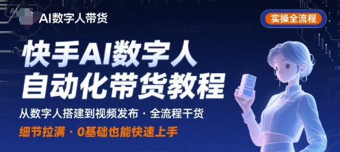 快手AI数字人自动化视频带货实操全流程，干货满满，细节拉满-星云网创